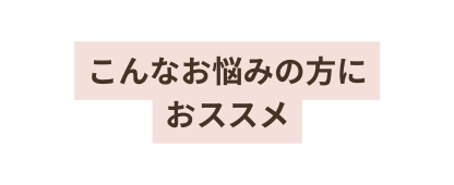 こんなお悩みの方に おススメ