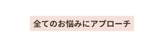 全てのお悩みにアプローチ